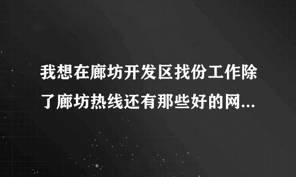 我想在廊坊开发区找份工作除了廊坊热线还有那些好的网站啊?知道的麻烦说下