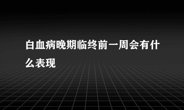 白血病晚期临终前一周会有什么表现
