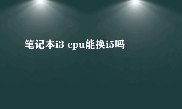 笔记本i3 cpu能换i5吗