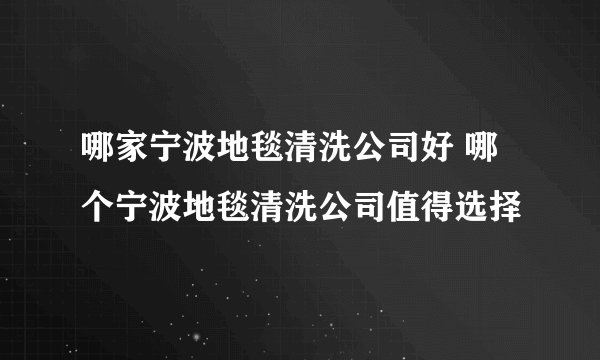哪家宁波地毯清洗公司好 哪个宁波地毯清洗公司值得选择