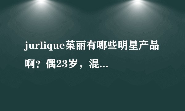 jurlique茱丽有哪些明星产品啊？偶23岁，混合敏感皮肤