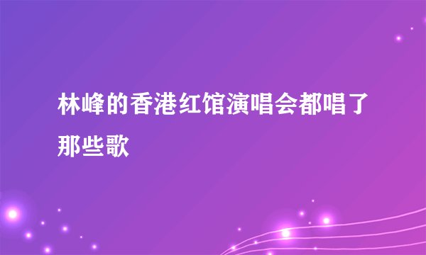 林峰的香港红馆演唱会都唱了那些歌