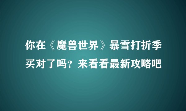 你在《魔兽世界》暴雪打折季买对了吗？来看看最新攻略吧