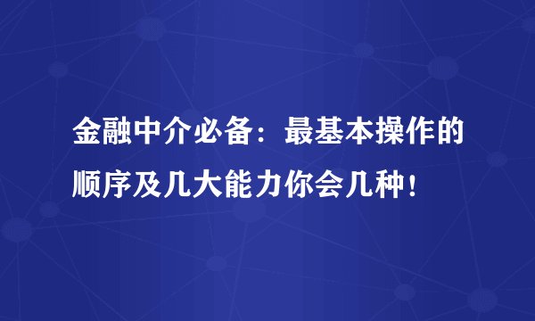 金融中介必备：最基本操作的顺序及几大能力你会几种！