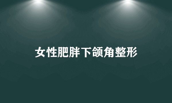 女性肥胖下颌角整形