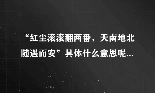 “红尘滚滚翻两番，天南地北随遇而安”具体什么意思呢？解释越详细越好？
