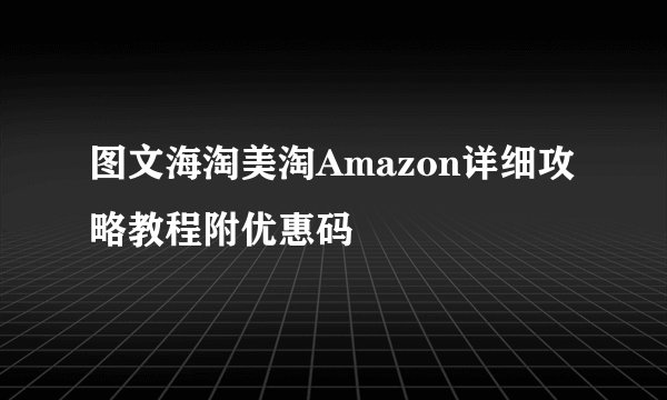 图文海淘美淘Amazon详细攻略教程附优惠码