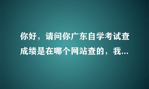 你好，请问你广东自学考试查成绩是在哪个网站查的，我查了半天都没找到，谢谢！