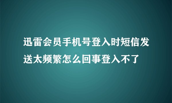 迅雷会员手机号登入时短信发送太频繁怎么回事登入不了