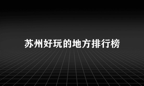 苏州好玩的地方排行榜
