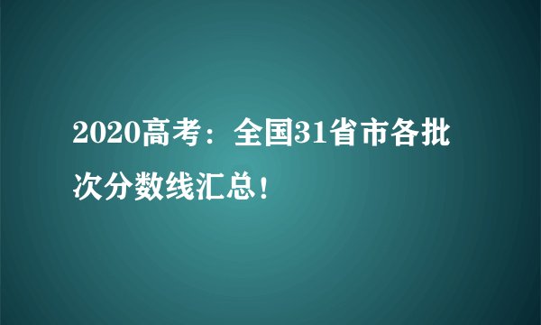 2020高考:全国31省市各批次分数线汇总!