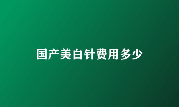 国产美白针费用多少