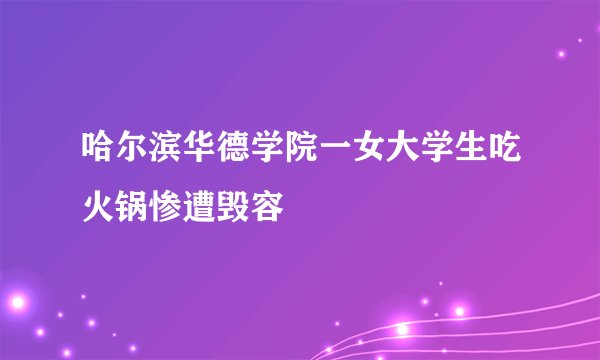 哈尔滨华德学院一女大学生吃火锅惨遭毁容