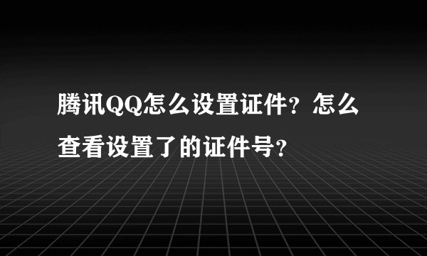 腾讯QQ怎么设置证件？怎么查看设置了的证件号？
