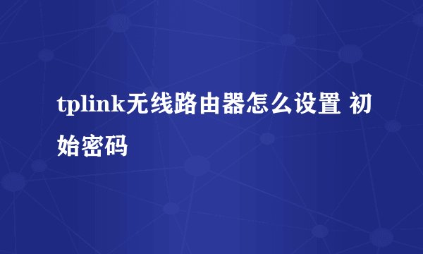tplink无线路由器怎么设置 初始密码