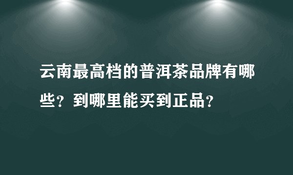 云南最高档的普洱茶品牌有哪些？到哪里能买到正品？
