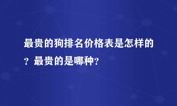 最贵的狗排名价格表是怎样的？最贵的是哪种？
