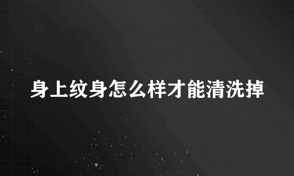 身上纹身怎么样才能清洗掉