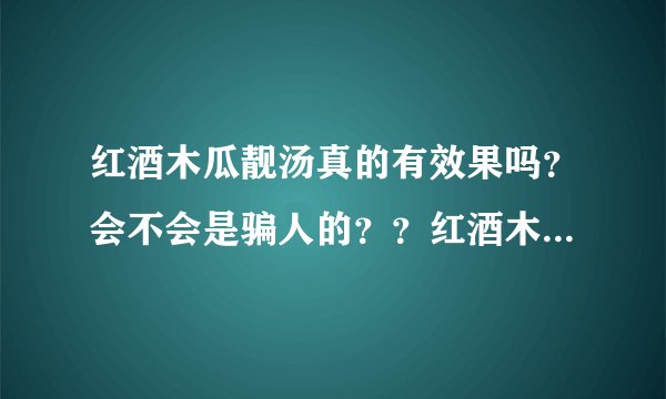 红酒木瓜靓汤真的有效果吗？会不会是骗人的？？红酒木...