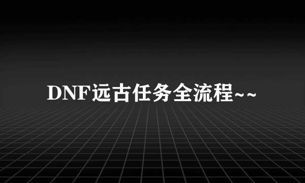 DNF远古任务全流程~~