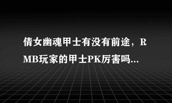 倩女幽魂甲士有没有前途，RMB玩家的甲士PK厉害吗？甲士好玩吗？厉不厉害啊？来达人哥，答的好给加分。。