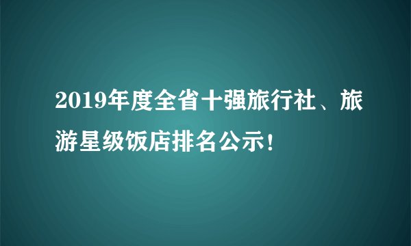 2019年度全省十强旅行社、旅游星级饭店排名公示！