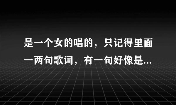 是一个女的唱的，只记得里面一两句歌词，有一句好像是什么什么的太阳，照耀照耀在我的脸颊