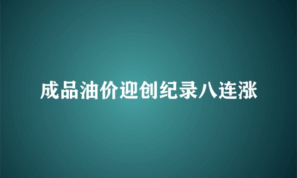 成品油价迎创纪录八连涨