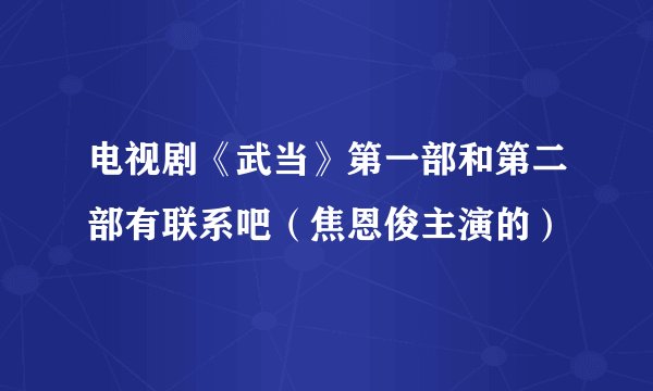 电视剧《武当》第一部和第二部有联系吧（焦恩俊主演的）