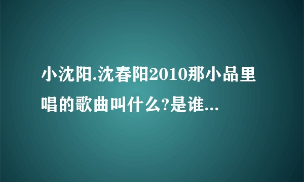 小沈阳.沈春阳2010那小品里唱的歌曲叫什么?是谁的专辑?