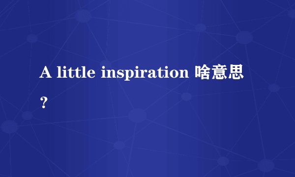 A little inspiration 啥意思？