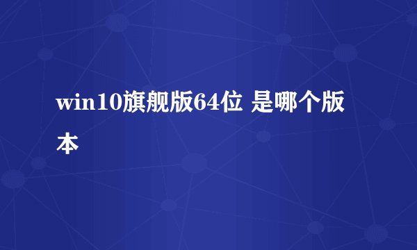win10旗舰版64位 是哪个版本