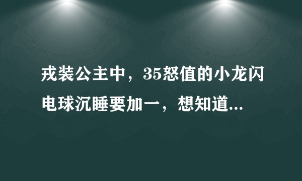 戎装公主中，35怒值的小龙闪电球沉睡要加一，想知道能再往上升吗，再升沉睡会减一吗？我想每回合都放闪