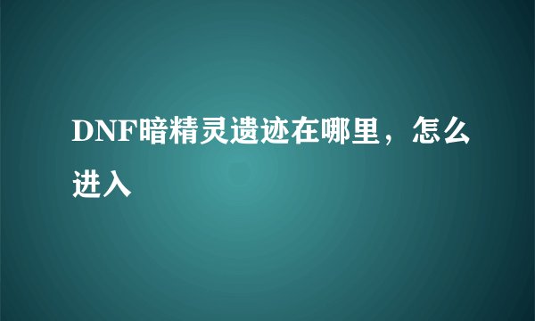 DNF暗精灵遗迹在哪里，怎么进入