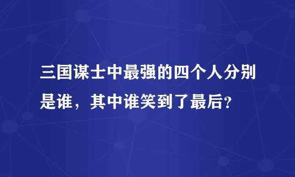 三国谋士中最强的四个人分别是谁，其中谁笑到了最后？