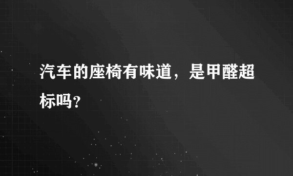 汽车的座椅有味道，是甲醛超标吗？