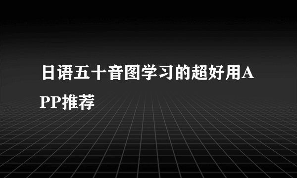 日语五十音图学习的超好用APP推荐