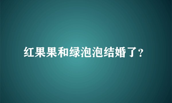 红果果和绿泡泡结婚了？