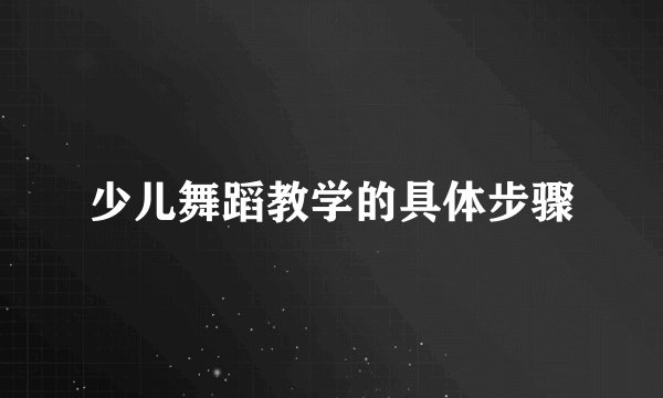 少儿舞蹈教学的具体步骤