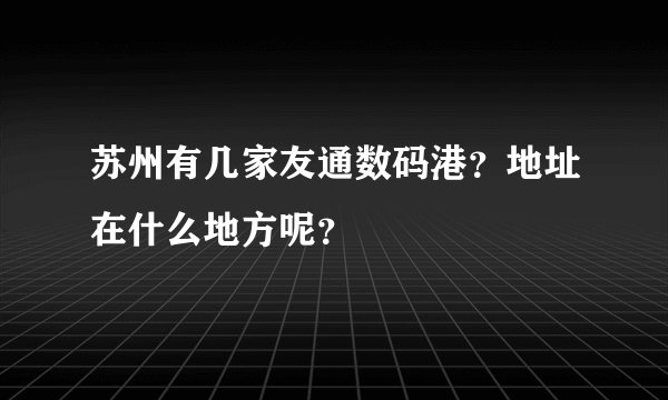 苏州有几家友通数码港？地址在什么地方呢？