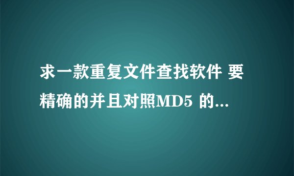 求一款重复文件查找软件 要精确的并且对照MD5 的 查文件名的就不必了