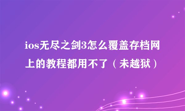 ios无尽之剑3怎么覆盖存档网上的教程都用不了（未越狱）