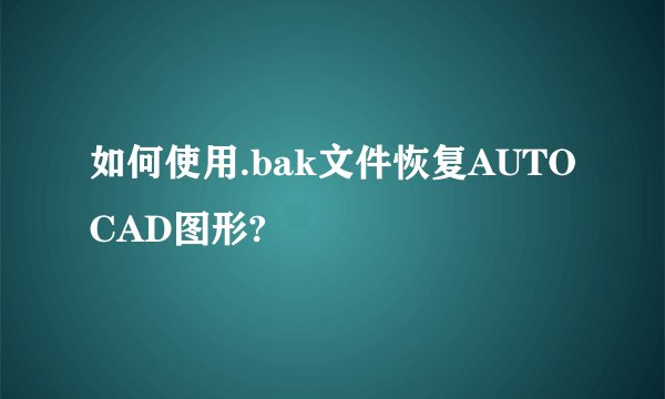 如何使用.bak文件恢复AUTOCAD图形?