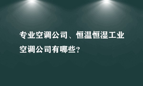 专业空调公司、恒温恒湿工业空调公司有哪些？