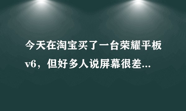 今天在淘宝买了一台荣耀平板v6，但好多人说屏幕很差，会有残影，是真的吗？