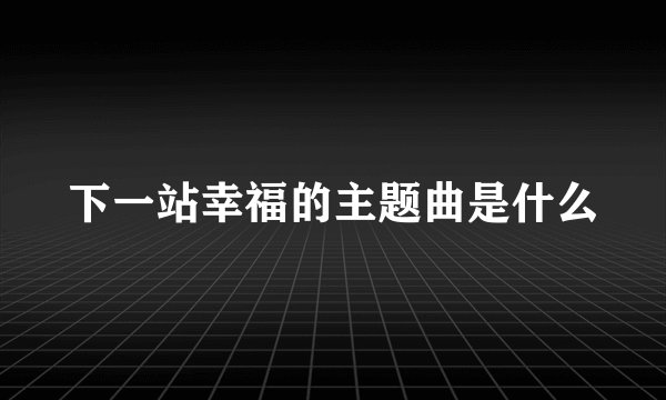 下一站幸福的主题曲是什么