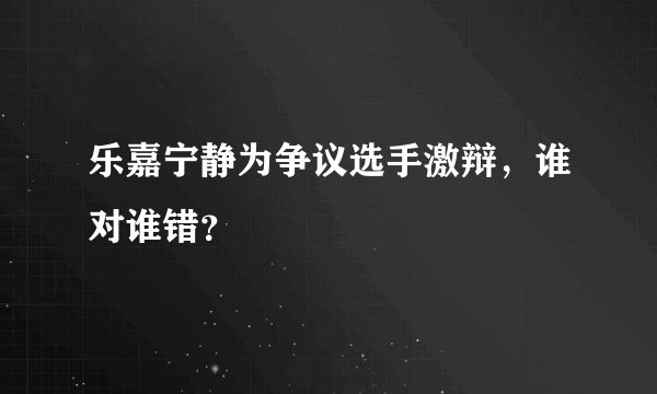 乐嘉宁静为争议选手激辩，谁对谁错？