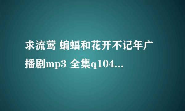 求流莺 蝙蝠和花开不记年广播剧mp3 全集q1041465786