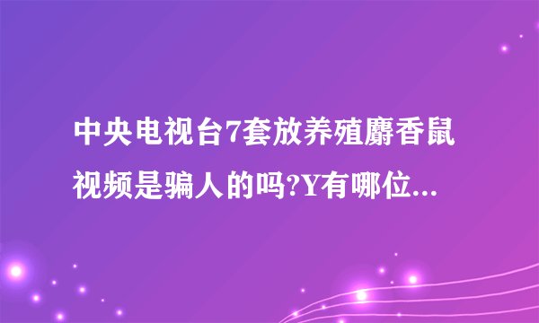 中央电视台7套放养殖麝香鼠视频是骗人的吗?Y有哪位朋友知道