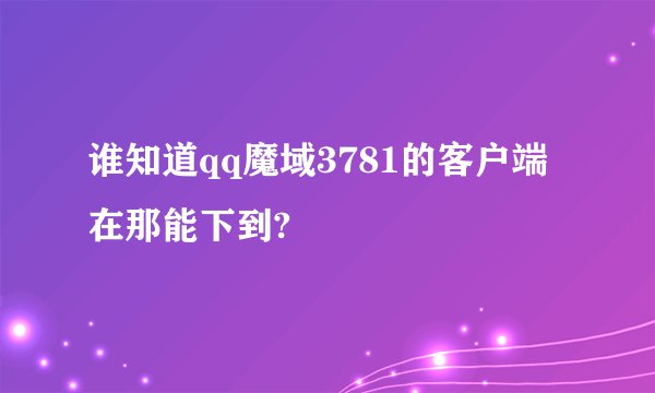 谁知道qq魔域3781的客户端在那能下到?